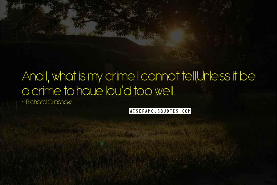 Richard Crashaw Quotes: And I, what is my crime I cannot tell,Unless it be a crime to haue lou'd too well.