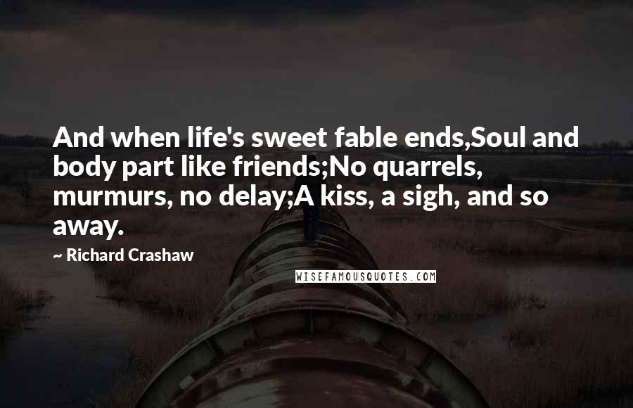Richard Crashaw Quotes: And when life's sweet fable ends,Soul and body part like friends;No quarrels, murmurs, no delay;A kiss, a sigh, and so away.
