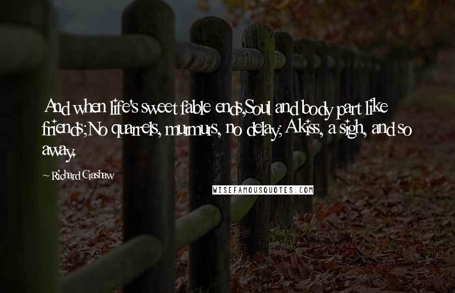 Richard Crashaw Quotes: And when life's sweet fable ends,Soul and body part like friends;No quarrels, murmurs, no delay;A kiss, a sigh, and so away.