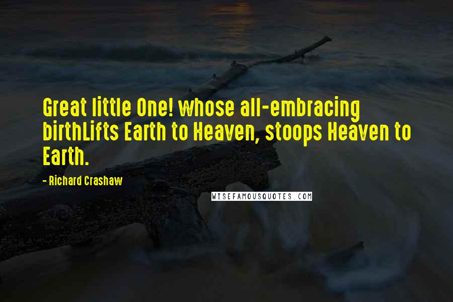 Richard Crashaw Quotes: Great little One! whose all-embracing birthLifts Earth to Heaven, stoops Heaven to Earth.