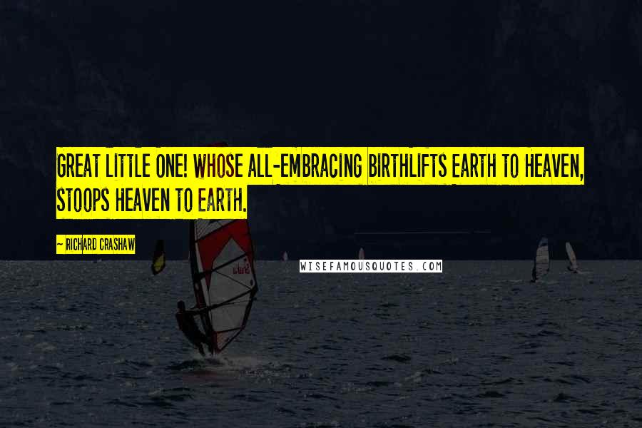 Richard Crashaw Quotes: Great little One! whose all-embracing birthLifts Earth to Heaven, stoops Heaven to Earth.