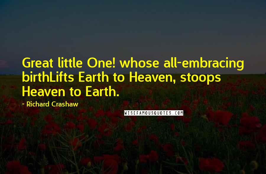 Richard Crashaw Quotes: Great little One! whose all-embracing birthLifts Earth to Heaven, stoops Heaven to Earth.