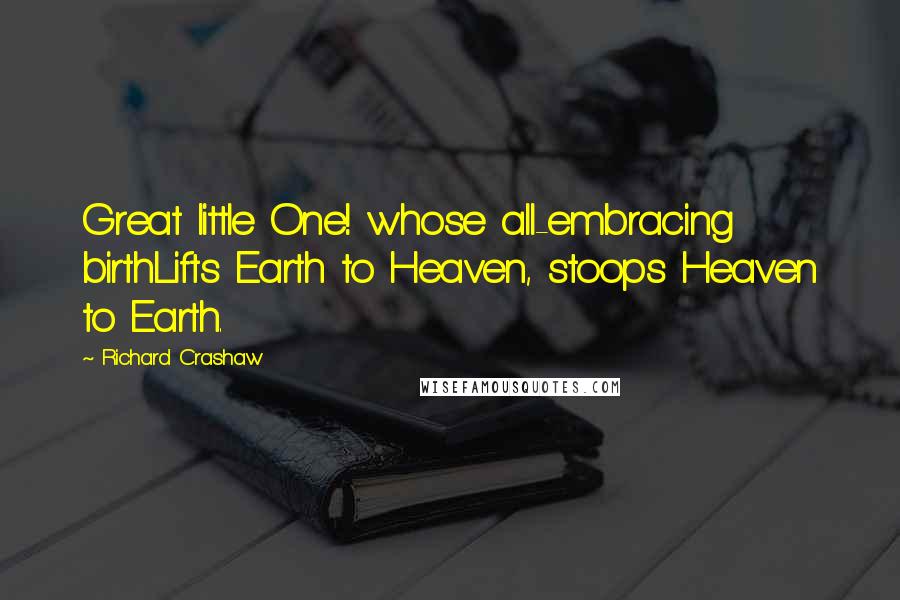 Richard Crashaw Quotes: Great little One! whose all-embracing birthLifts Earth to Heaven, stoops Heaven to Earth.