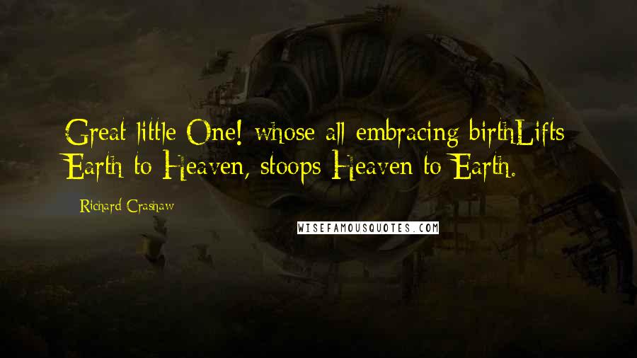 Richard Crashaw Quotes: Great little One! whose all-embracing birthLifts Earth to Heaven, stoops Heaven to Earth.