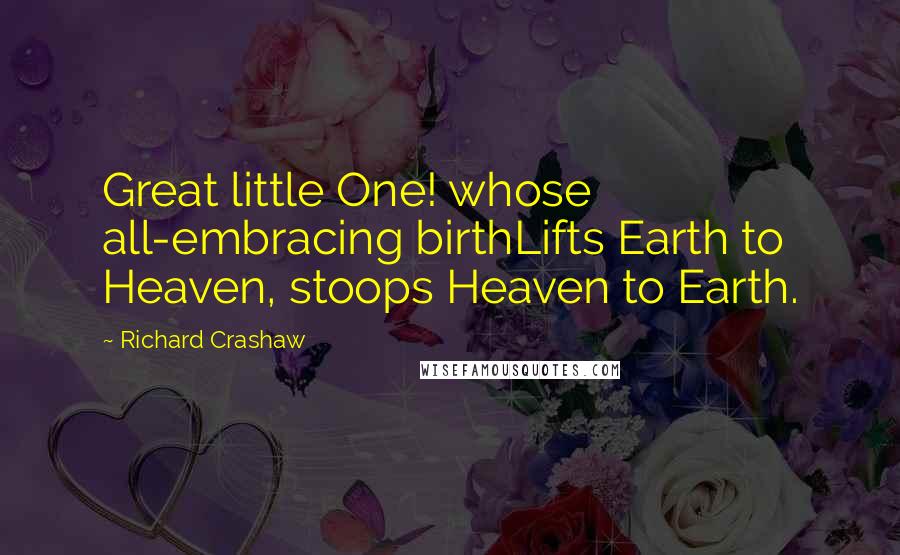 Richard Crashaw Quotes: Great little One! whose all-embracing birthLifts Earth to Heaven, stoops Heaven to Earth.