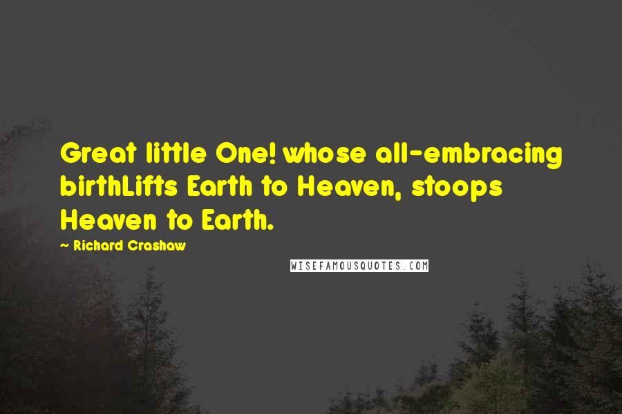 Richard Crashaw Quotes: Great little One! whose all-embracing birthLifts Earth to Heaven, stoops Heaven to Earth.