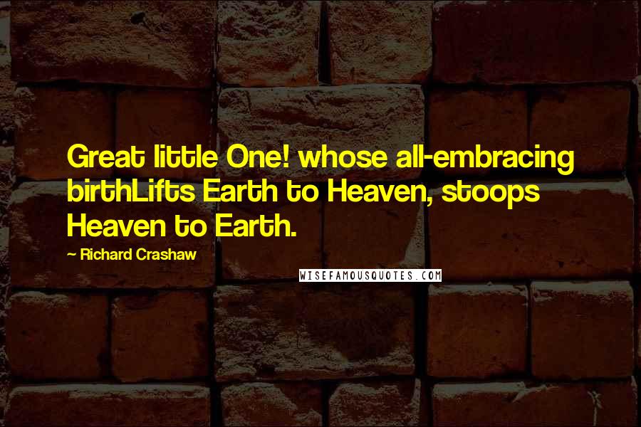 Richard Crashaw Quotes: Great little One! whose all-embracing birthLifts Earth to Heaven, stoops Heaven to Earth.