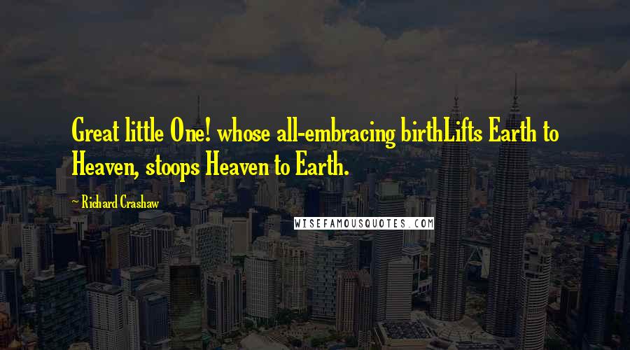 Richard Crashaw Quotes: Great little One! whose all-embracing birthLifts Earth to Heaven, stoops Heaven to Earth.