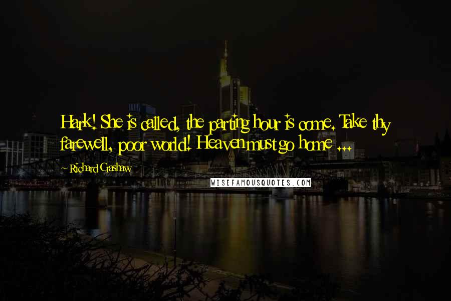 Richard Crashaw Quotes: Hark! She is called, the parting hour is come. Take thy farewell, poor world! Heaven must go home ...