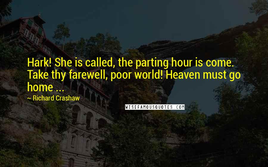 Richard Crashaw Quotes: Hark! She is called, the parting hour is come. Take thy farewell, poor world! Heaven must go home ...