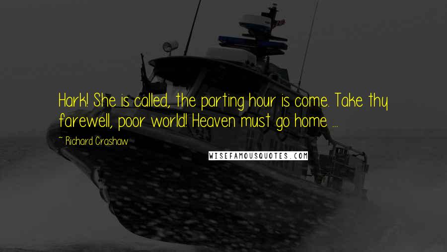 Richard Crashaw Quotes: Hark! She is called, the parting hour is come. Take thy farewell, poor world! Heaven must go home ...