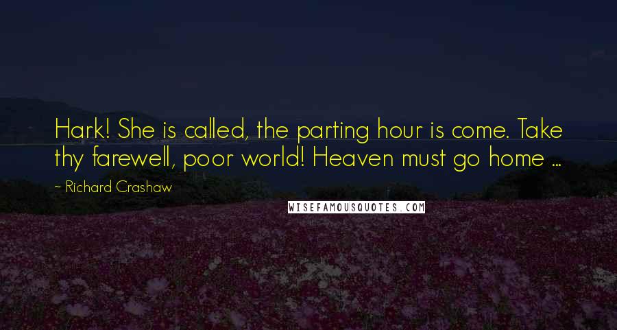 Richard Crashaw Quotes: Hark! She is called, the parting hour is come. Take thy farewell, poor world! Heaven must go home ...