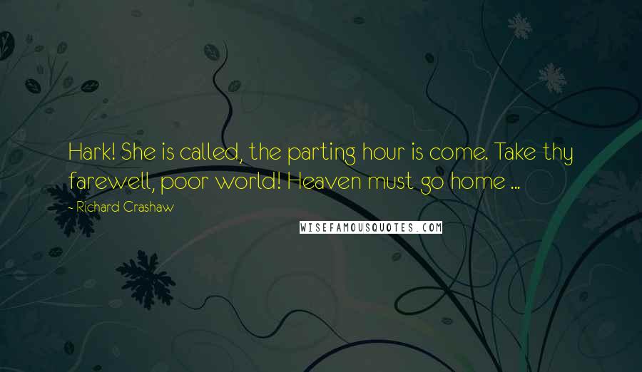 Richard Crashaw Quotes: Hark! She is called, the parting hour is come. Take thy farewell, poor world! Heaven must go home ...