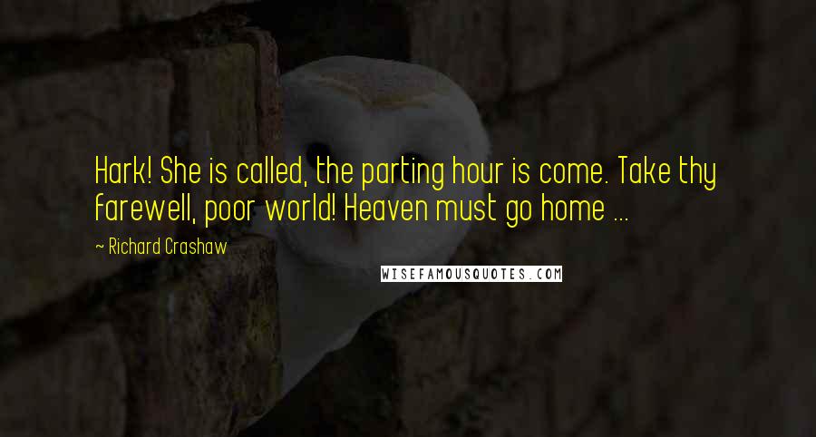 Richard Crashaw Quotes: Hark! She is called, the parting hour is come. Take thy farewell, poor world! Heaven must go home ...