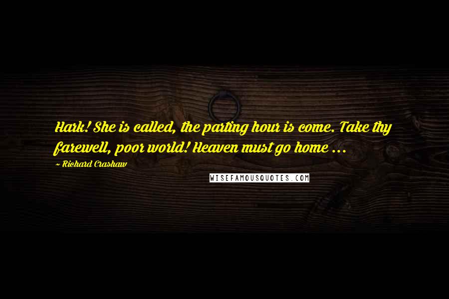 Richard Crashaw Quotes: Hark! She is called, the parting hour is come. Take thy farewell, poor world! Heaven must go home ...