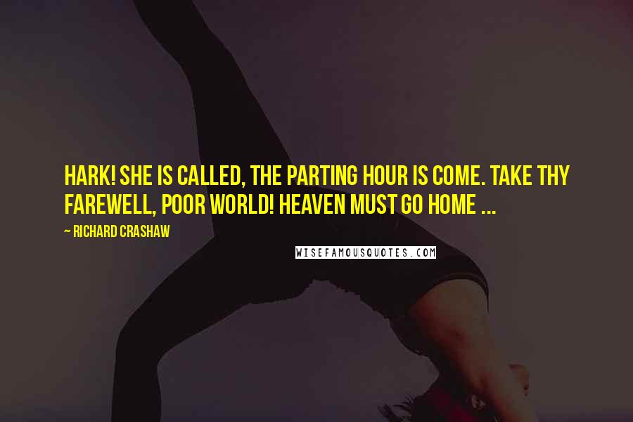 Richard Crashaw Quotes: Hark! She is called, the parting hour is come. Take thy farewell, poor world! Heaven must go home ...