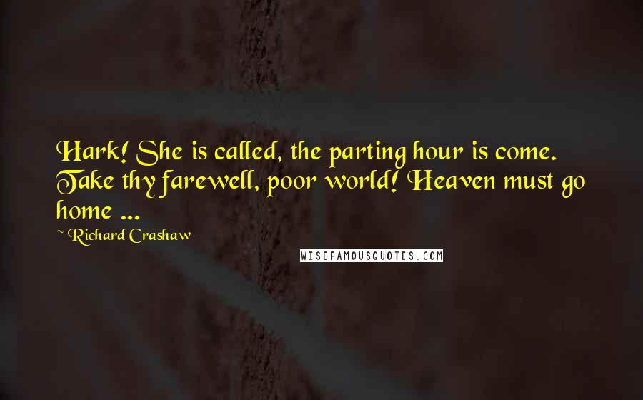 Richard Crashaw Quotes: Hark! She is called, the parting hour is come. Take thy farewell, poor world! Heaven must go home ...