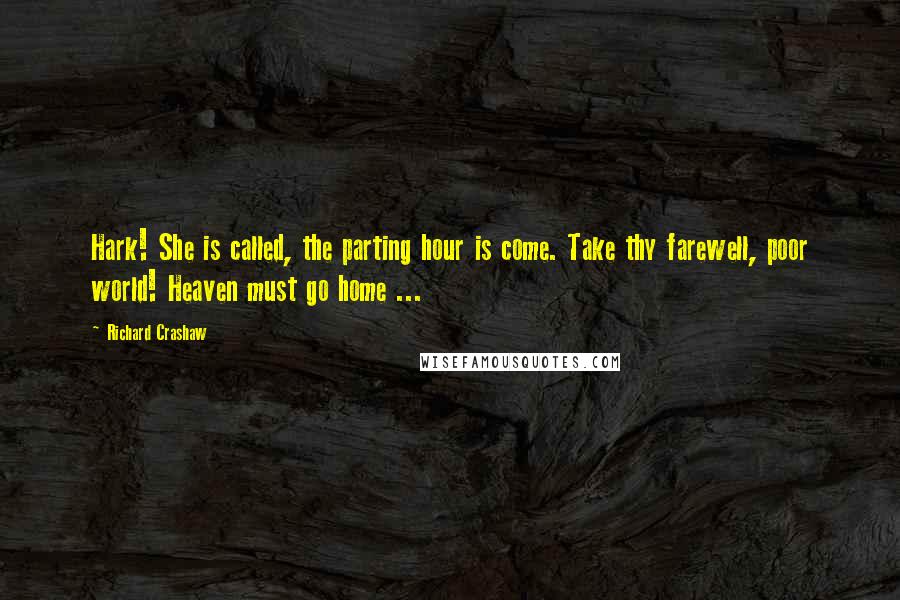 Richard Crashaw Quotes: Hark! She is called, the parting hour is come. Take thy farewell, poor world! Heaven must go home ...