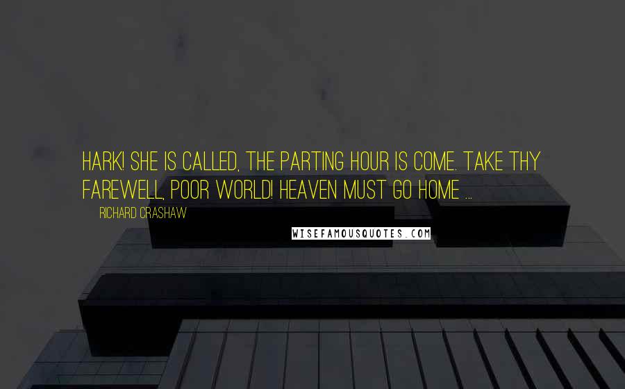 Richard Crashaw Quotes: Hark! She is called, the parting hour is come. Take thy farewell, poor world! Heaven must go home ...