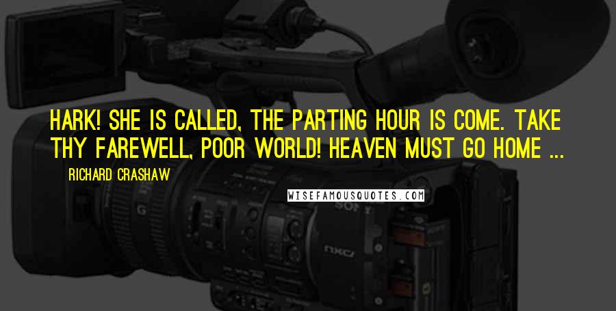 Richard Crashaw Quotes: Hark! She is called, the parting hour is come. Take thy farewell, poor world! Heaven must go home ...