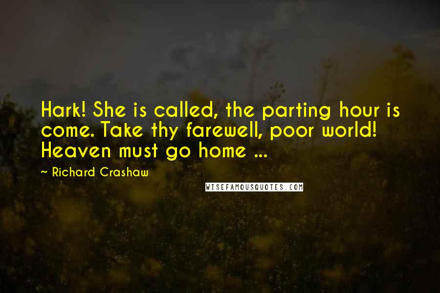 Richard Crashaw Quotes: Hark! She is called, the parting hour is come. Take thy farewell, poor world! Heaven must go home ...