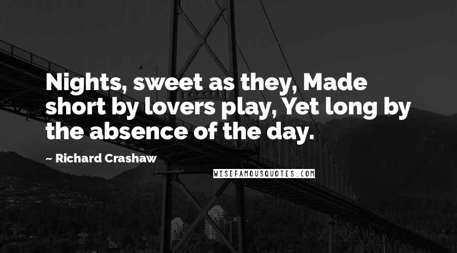 Richard Crashaw Quotes: Nights, sweet as they, Made short by lovers play, Yet long by the absence of the day.