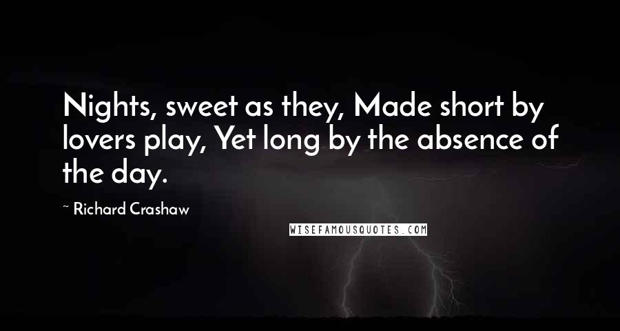 Richard Crashaw Quotes: Nights, sweet as they, Made short by lovers play, Yet long by the absence of the day.