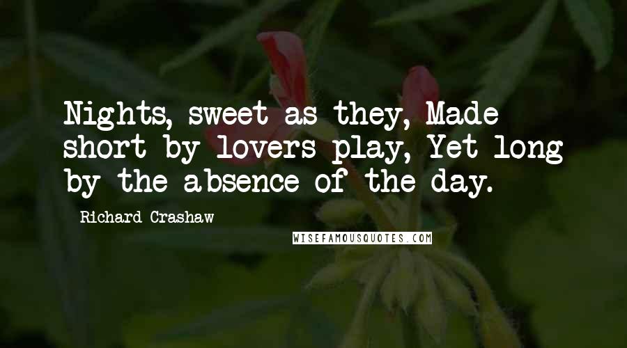 Richard Crashaw Quotes: Nights, sweet as they, Made short by lovers play, Yet long by the absence of the day.