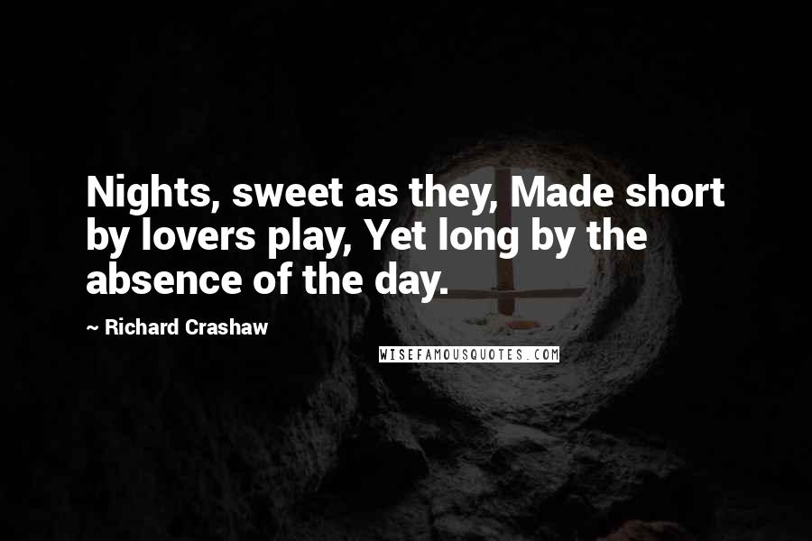 Richard Crashaw Quotes: Nights, sweet as they, Made short by lovers play, Yet long by the absence of the day.