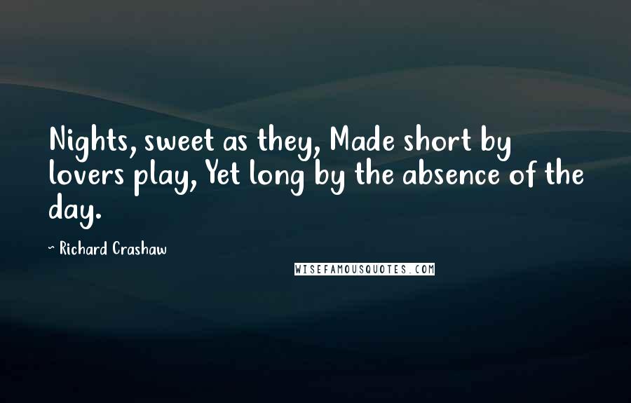 Richard Crashaw Quotes: Nights, sweet as they, Made short by lovers play, Yet long by the absence of the day.