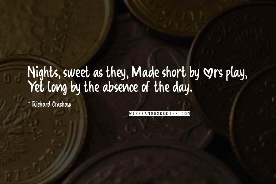 Richard Crashaw Quotes: Nights, sweet as they, Made short by lovers play, Yet long by the absence of the day.