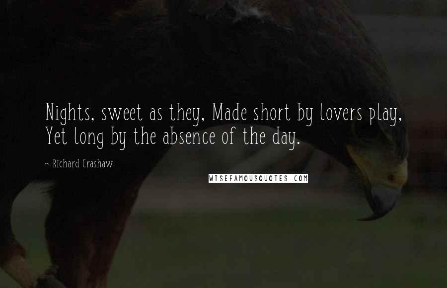 Richard Crashaw Quotes: Nights, sweet as they, Made short by lovers play, Yet long by the absence of the day.