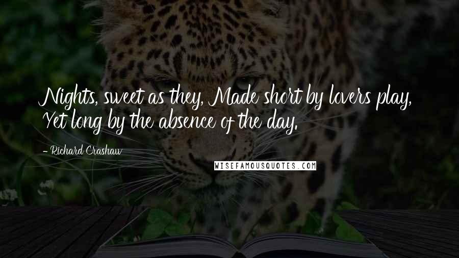 Richard Crashaw Quotes: Nights, sweet as they, Made short by lovers play, Yet long by the absence of the day.