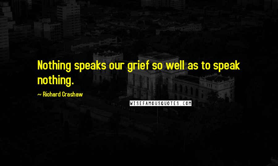 Richard Crashaw Quotes: Nothing speaks our grief so well as to speak nothing.