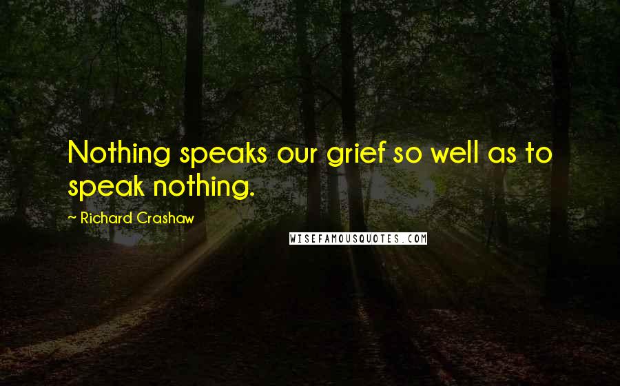 Richard Crashaw Quotes: Nothing speaks our grief so well as to speak nothing.