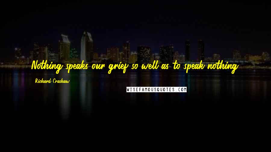 Richard Crashaw Quotes: Nothing speaks our grief so well as to speak nothing.