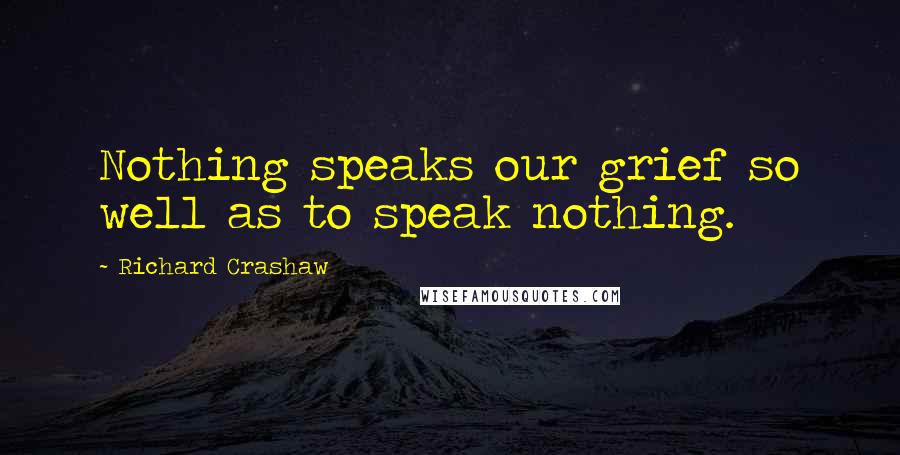 Richard Crashaw Quotes: Nothing speaks our grief so well as to speak nothing.