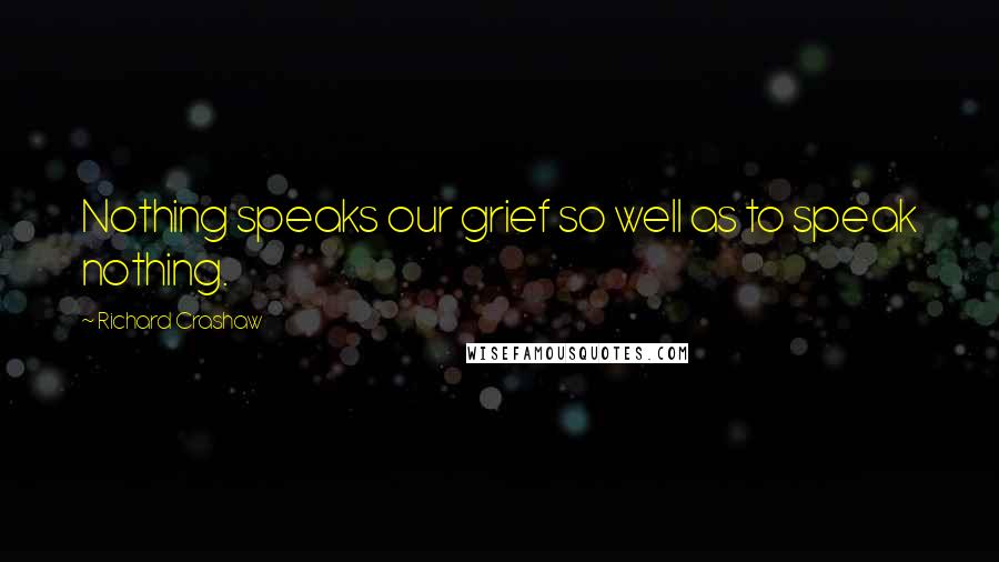 Richard Crashaw Quotes: Nothing speaks our grief so well as to speak nothing.