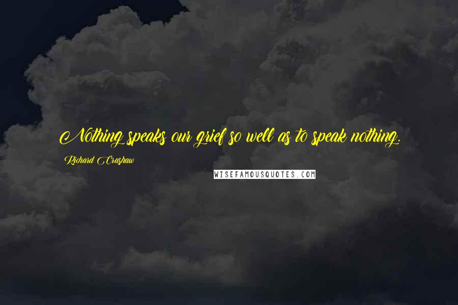 Richard Crashaw Quotes: Nothing speaks our grief so well as to speak nothing.