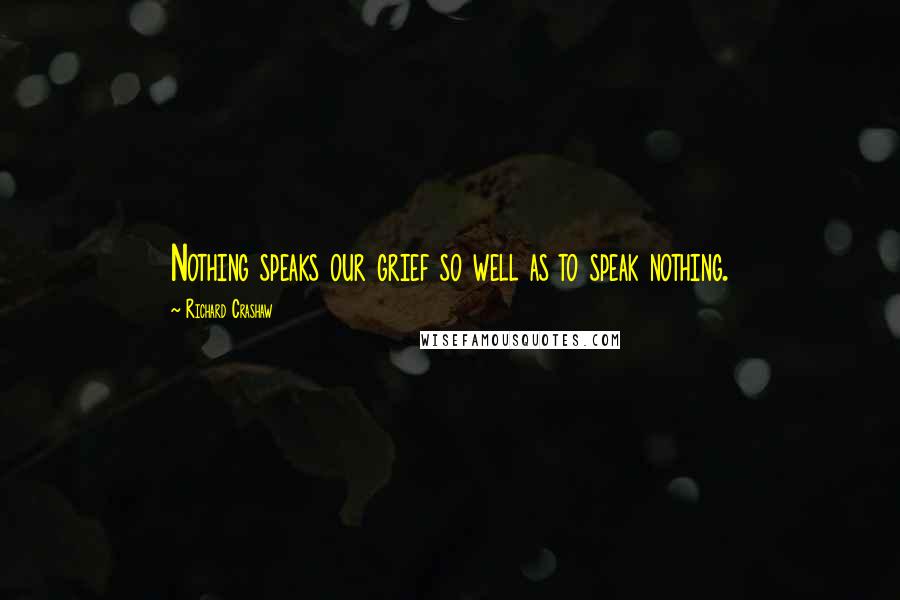 Richard Crashaw Quotes: Nothing speaks our grief so well as to speak nothing.