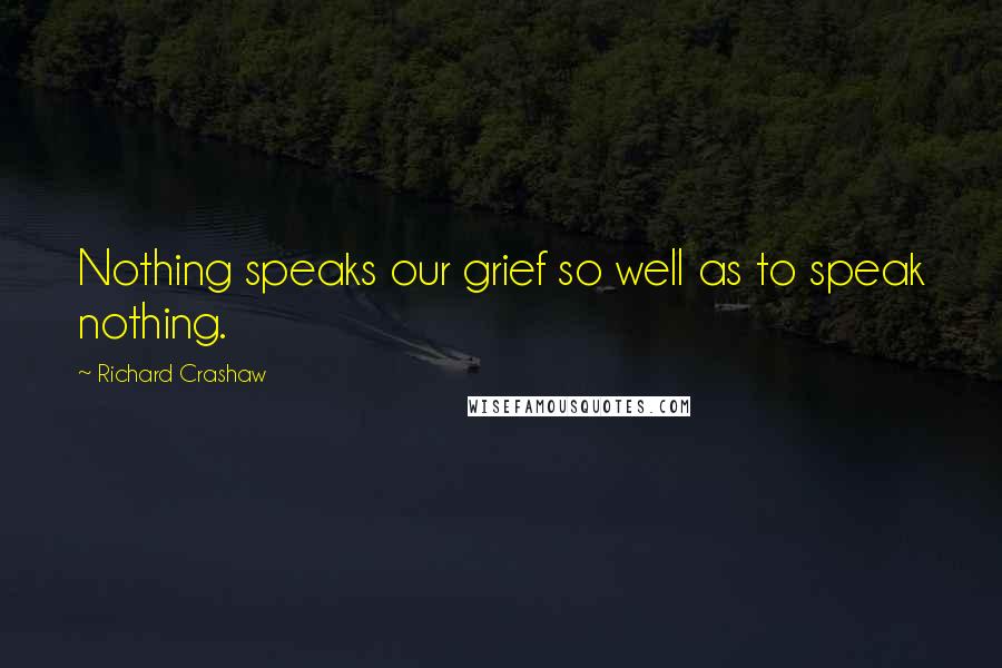 Richard Crashaw Quotes: Nothing speaks our grief so well as to speak nothing.