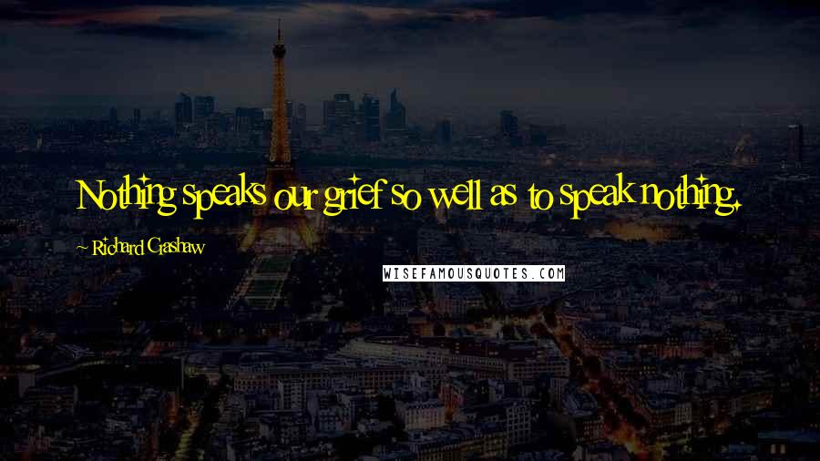 Richard Crashaw Quotes: Nothing speaks our grief so well as to speak nothing.