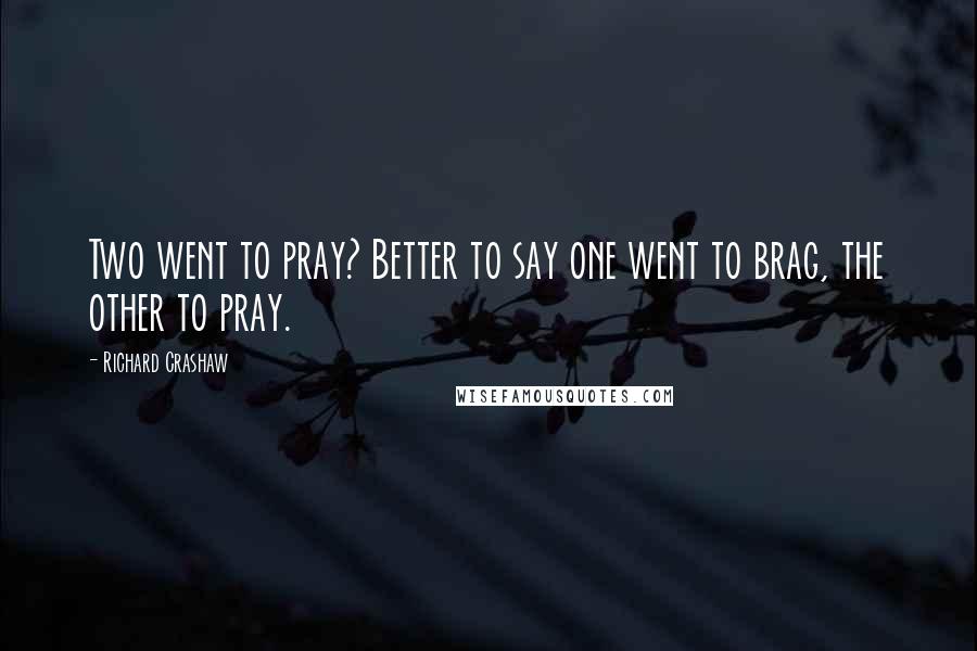Richard Crashaw Quotes: Two went to pray? Better to say one went to brag, the other to pray.