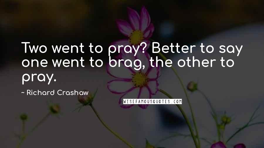 Richard Crashaw Quotes: Two went to pray? Better to say one went to brag, the other to pray.