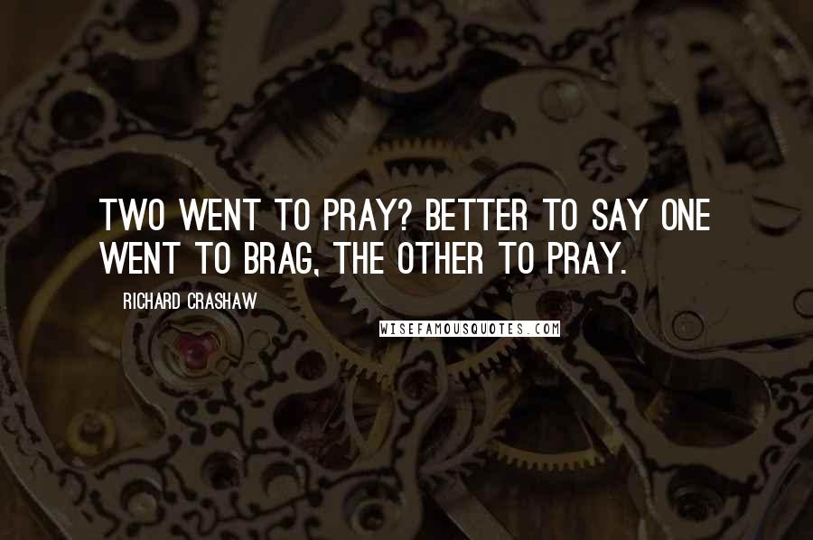 Richard Crashaw Quotes: Two went to pray? Better to say one went to brag, the other to pray.