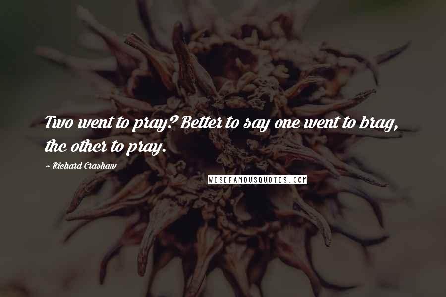 Richard Crashaw Quotes: Two went to pray? Better to say one went to brag, the other to pray.