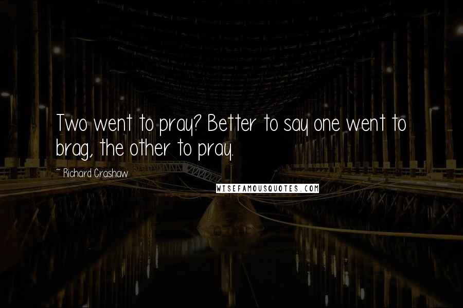 Richard Crashaw Quotes: Two went to pray? Better to say one went to brag, the other to pray.
