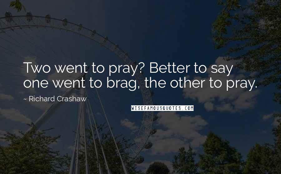 Richard Crashaw Quotes: Two went to pray? Better to say one went to brag, the other to pray.