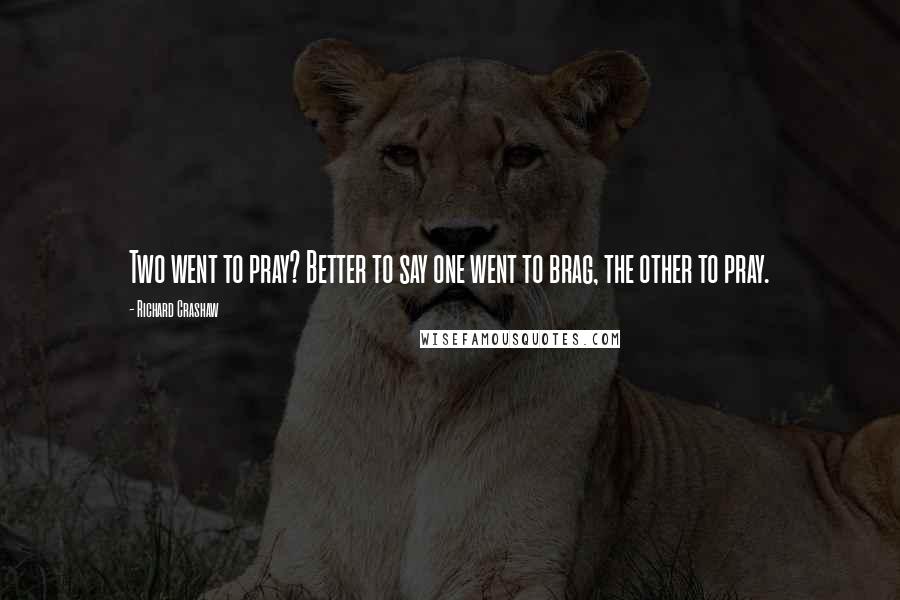 Richard Crashaw Quotes: Two went to pray? Better to say one went to brag, the other to pray.