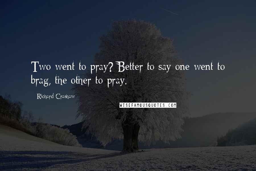 Richard Crashaw Quotes: Two went to pray? Better to say one went to brag, the other to pray.